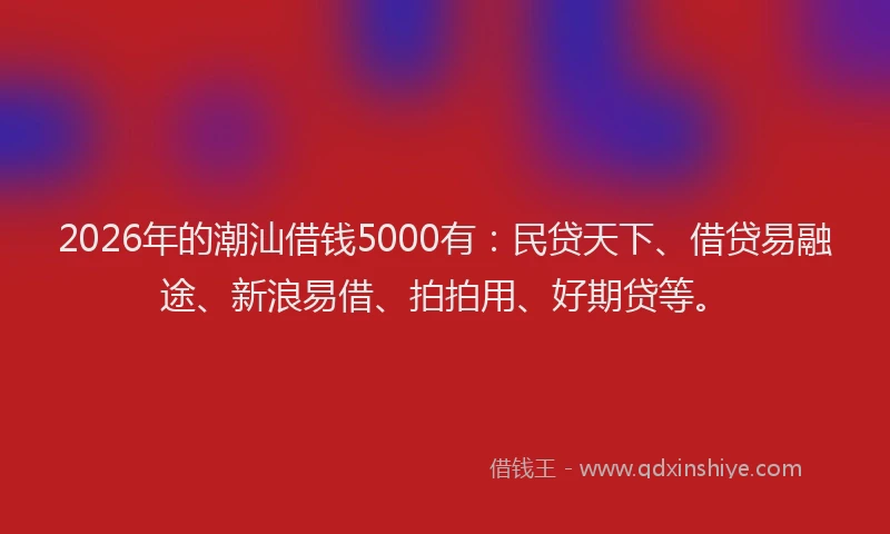 2026年的潮汕借钱5000有：民贷天下、借贷易融途、新浪易借、拍拍用、好期贷等。