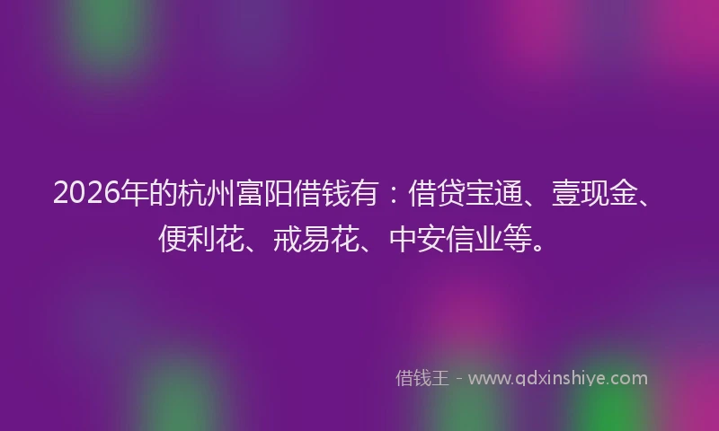 2026年的杭州富阳借钱有：借贷宝通、壹现金、便利花、戒易花、中安信业等。