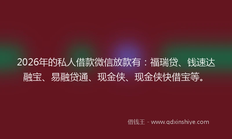 2026年的私人借款微信放款有：福瑞贷、钱速达融宝、易融贷通、现金侠、现金侠快借宝等。