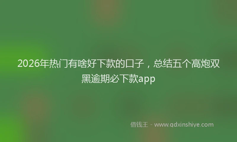 2026年热门有啥好下款的口子，总结五个高炮双黑逾期必下款app