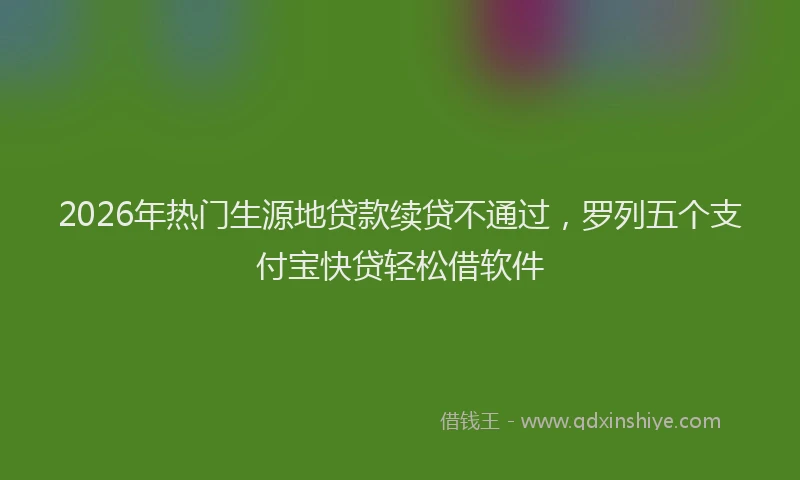 2026年热门生源地贷款续贷不通过，罗列五个支付宝快贷轻松借软件