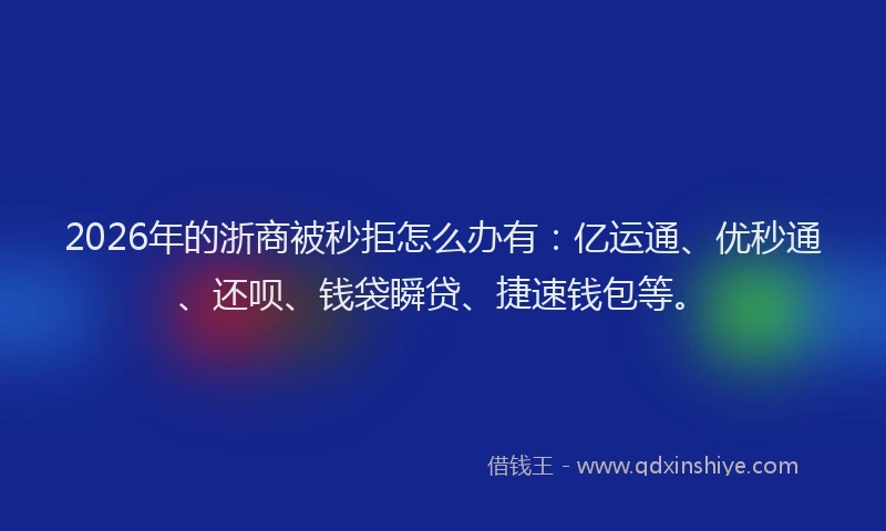 2026年的浙商被秒拒怎么办有：亿运通、优秒通、还呗、钱袋瞬贷、捷速钱包等。
