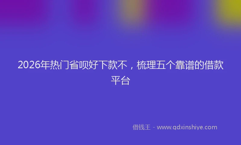 2026年热门省呗好下款不，梳理五个靠谱的借款平台