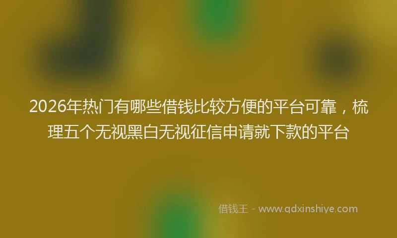 2026年热门有哪些借钱比较方便的平台可靠，梳理五个无视黑白无视征信申请就下款的平台