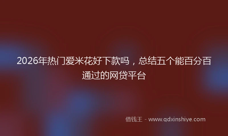 2026年热门爱米花好下款吗，总结五个能百分百通过的网贷平台