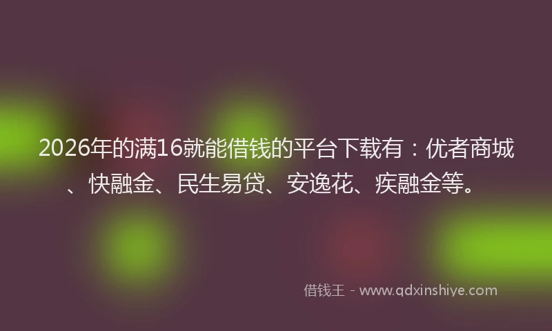 2026年的满16就能借钱的平台下载有：优者商城、快融金、民生易贷、安逸花、疾融金等。