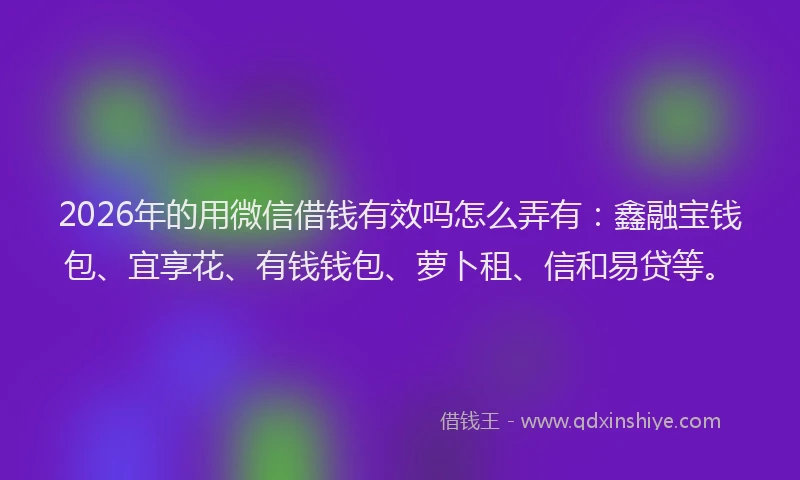2026年的用微信借钱有效吗怎么弄有:鑫融宝钱包、宜享花、有钱钱包、萝卜租、信和易贷等。