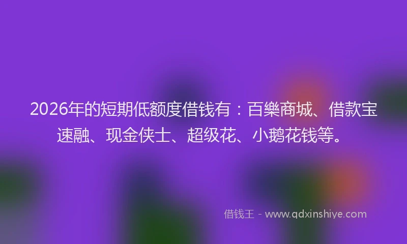 2026年的短期低额度借钱有：百樂商城、借款宝速融、现金侠士、超级花、小鹅花钱等。