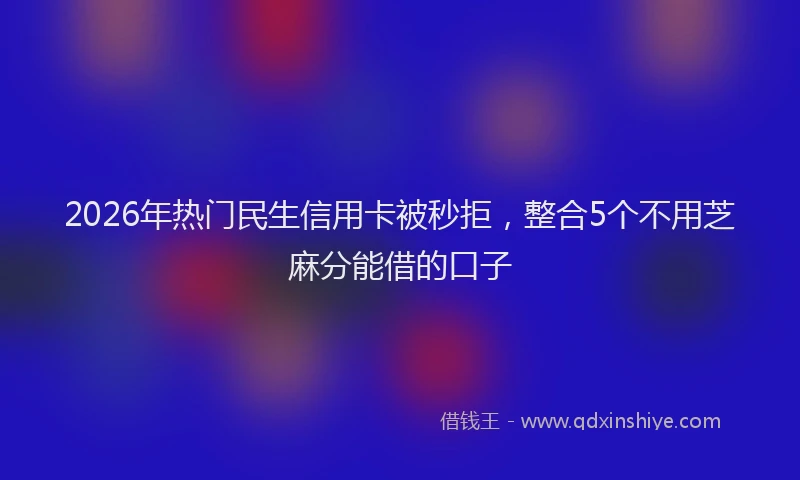 2026年热门民生信用卡被秒拒，整合5个不用芝麻分能借的口子