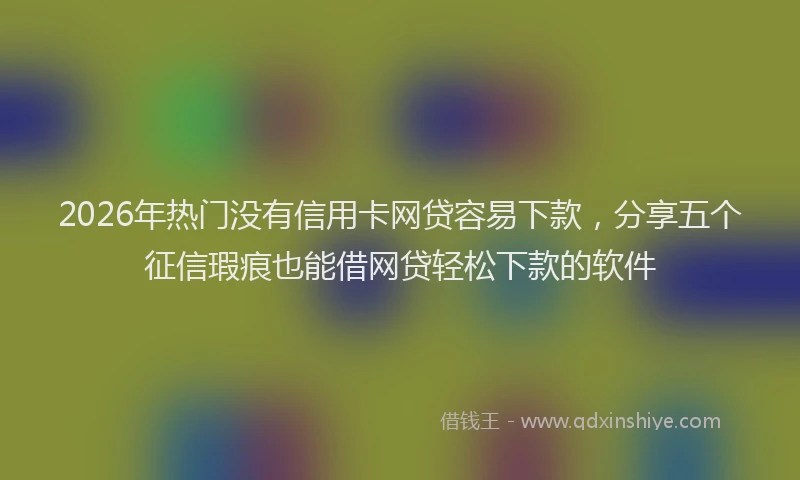 2026年热门没有信用卡网贷容易下款，分享五个征信瑕疵也能借网贷轻松下款的软件