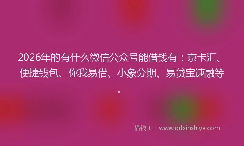 2026年的有什么微信公众号能借钱有：京卡汇、便捷钱包、你我易借、小象分期、易贷宝速融等。