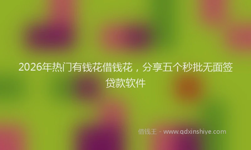 2026年热门有钱花借钱花，分享五个秒批无面签贷款软件