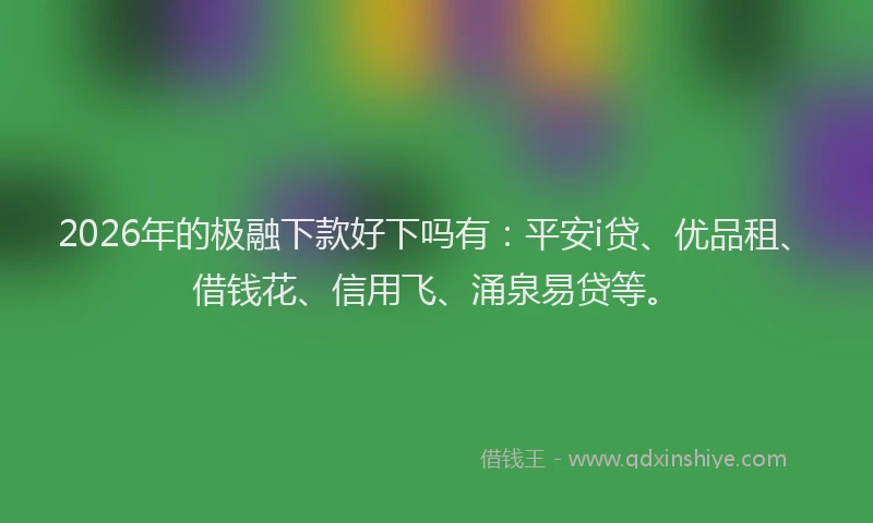 2026年的极融下款好下吗有:平安i贷、优品租、借钱花、信用飞、涌泉易贷等。