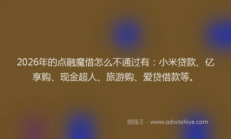 2026年的点融魔借怎么不通过有：小米贷款、亿享购、现金超人、旅游购、爱贷借款等。