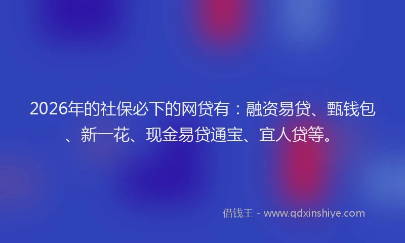 2026年的社保必下的网贷有:融资易贷、甄钱包、新一花、现金易贷通宝、宜人贷等。
