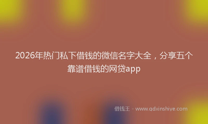 2026年热门私下借钱的微信名字大全，分享五个靠谱借钱的网贷app