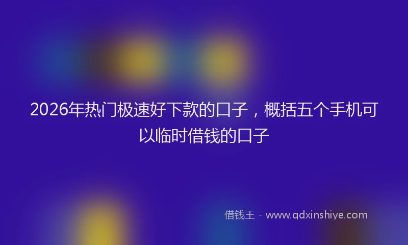 2026年热门极速好下款的口子，概括五个手机可以临时借钱的口子