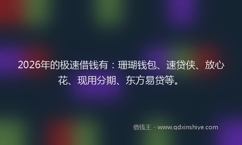 2026年的极速借钱有：珊瑚钱包、速贷侠、放心花、现用分期、东方易贷等。