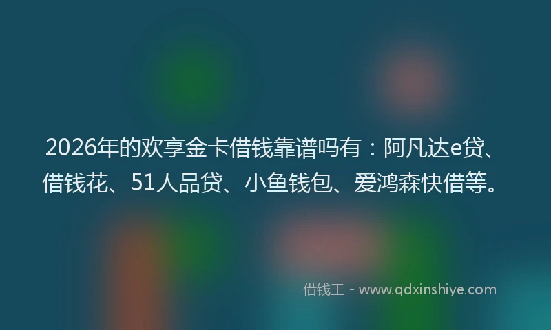2026年的欢享金卡借钱靠谱吗有：阿凡达e贷、借钱花、51人品贷、小鱼钱包、爱鸿森快借等。