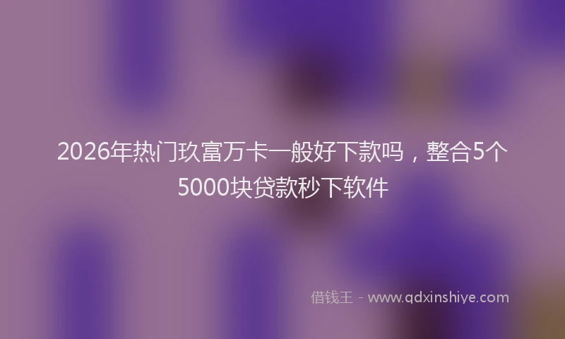 2026年热门玖富万卡一般好下款吗，整合5个5000块贷款秒下软件