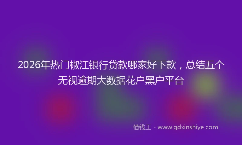 2026年热门椒江银行贷款哪家好下款，总结五个无视逾期大数据花户黑户平台