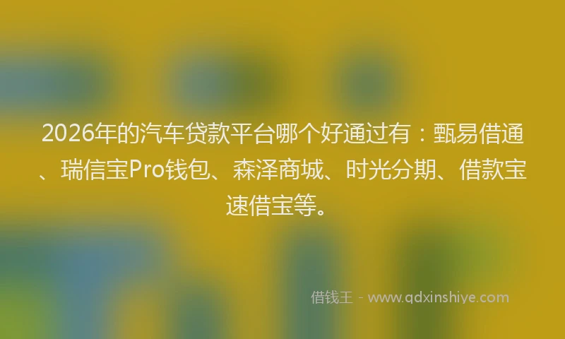 2026年的汽车贷款平台哪个好通过有:甄易借通、瑞信宝Pro钱包、森泽商城、时光分期、借款宝速借宝等。