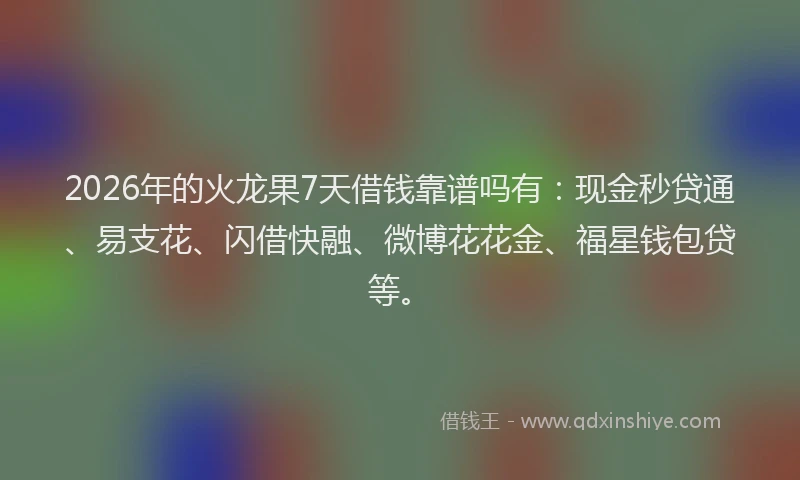 2026年的火龙果7天借钱靠谱吗有：现金秒贷通、易支花、闪借快融、微博花花金、福星钱包贷等。