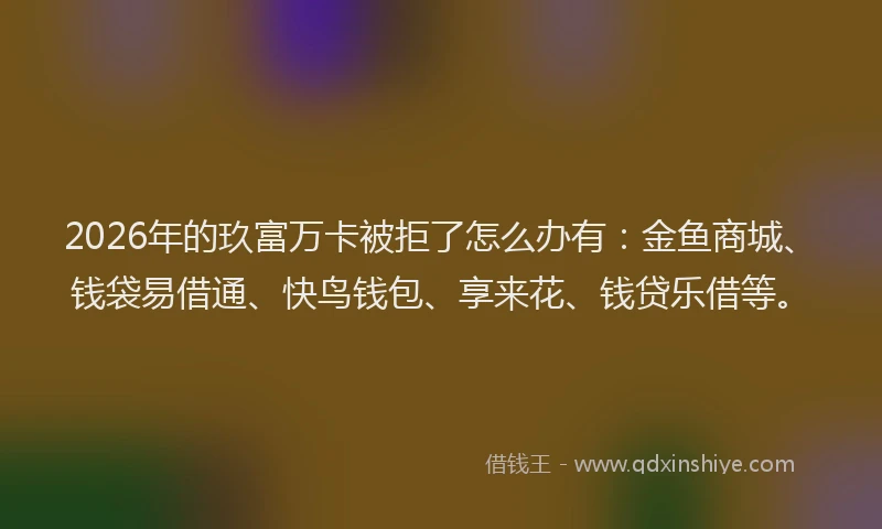 2026年的玖富万卡被拒了怎么办有:金鱼商城、钱袋易借通、快鸟钱包、享来花、钱贷乐借等。