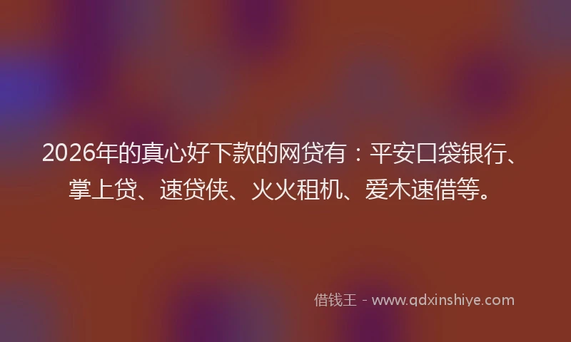 2026年的真心好下款的网贷有：平安口袋银行、掌上贷、速贷侠、火火租机、爱木速借等。