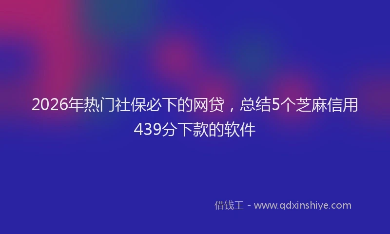 2026年热门社保必下的网贷，总结5个芝麻信用439分下款的软件