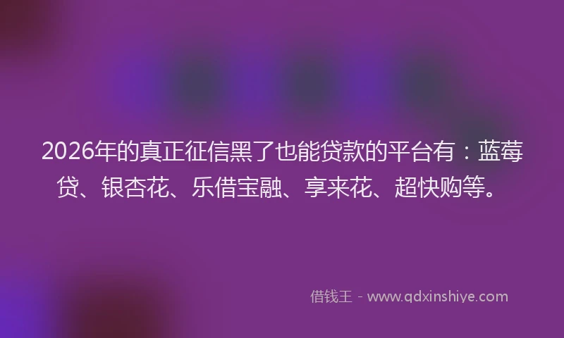 2026年的真正征信黑了也能贷款的平台有：蓝莓贷、银杏花、乐借宝融、享来花、超快购等。