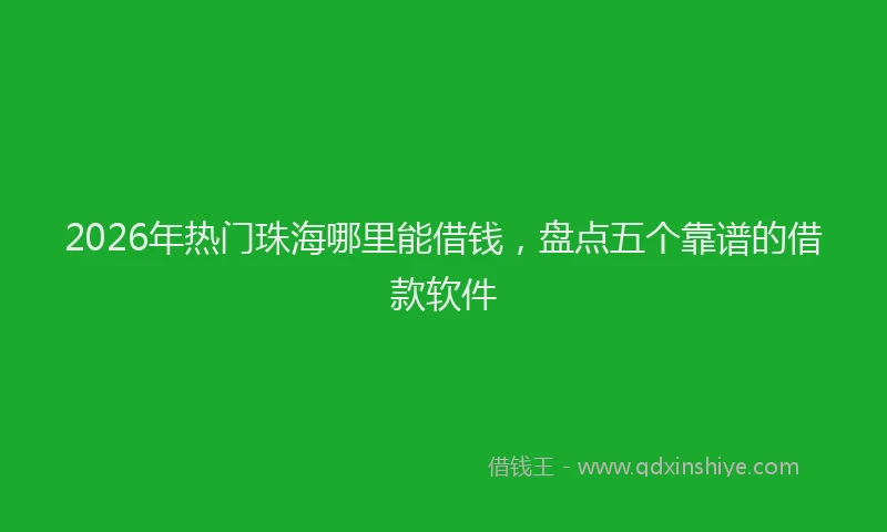2026年热门珠海哪里能借钱，盘点五个靠谱的借款软件