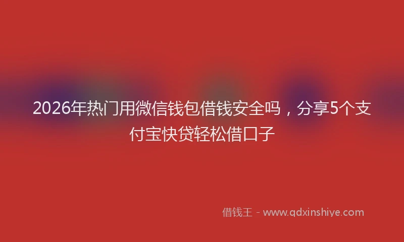 2026年热门用微信钱包借钱安全吗，分享5个支付宝快贷轻松借口子