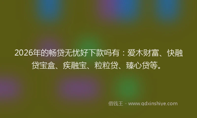2026年的畅贷无忧好下款吗有：爱木财富、快融贷宝盒、疾融宝、粒粒贷、臻心贷等。