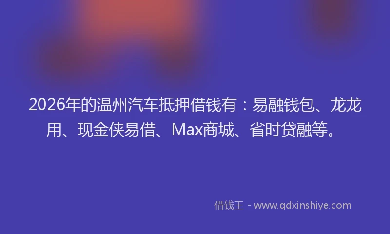 2026年的温州汽车抵押借钱有：易融钱包、龙龙用、现金侠易借、Max商城、省时贷融等。