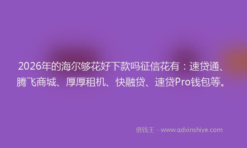 2026年的海尔够花好下款吗征信花有：速贷通、腾飞商城、厚厚租机、快融贷、速贷Pro钱包等。