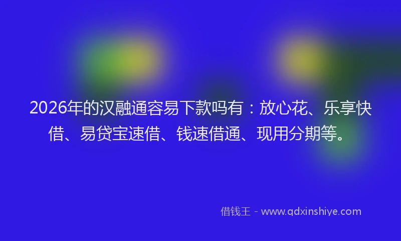 2026年的汉融通容易下款吗有：放心花、乐享快借、易贷宝速借、钱速借通、现用分期等。