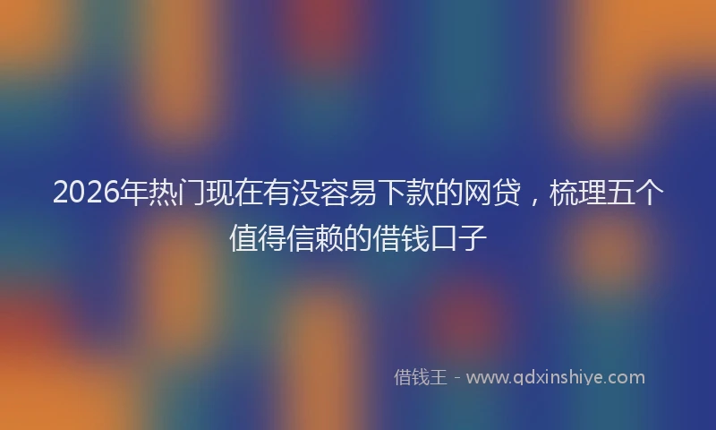 2026年热门现在有没容易下款的网贷，梳理五个值得信赖的借钱口子