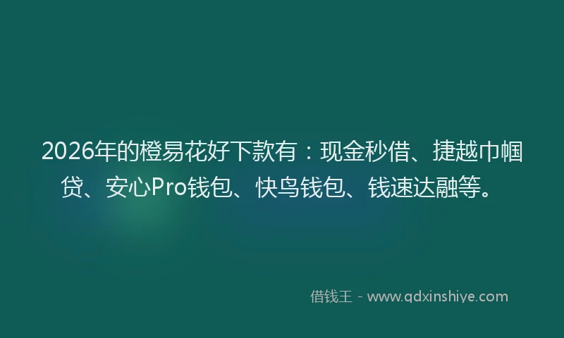 2026年的橙易花好下款有:现金秒借、捷越巾帼贷、安心Pro钱包、快鸟钱包、钱速达融等。