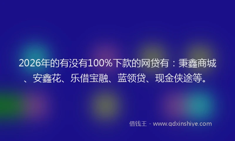 2026年的有没有100%下款的网贷有：秉鑫商城、安鑫花、乐借宝融、蓝领贷、现金侠途等。