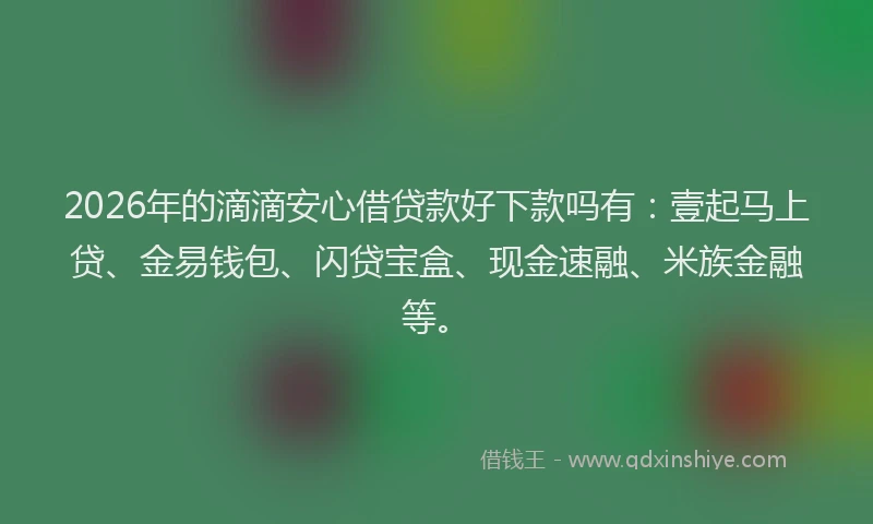 2026年的滴滴安心借贷款好下款吗有：壹起马上贷、金易钱包、闪贷宝盒、现金速融、米族金融等。