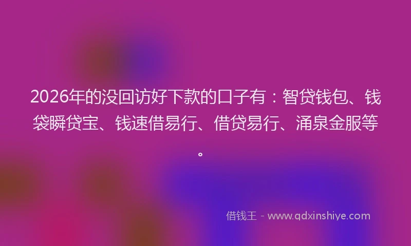 2026年的没回访好下款的口子有:智贷钱包、钱袋瞬贷宝、钱速借易行、借贷易行、涌泉金服等。