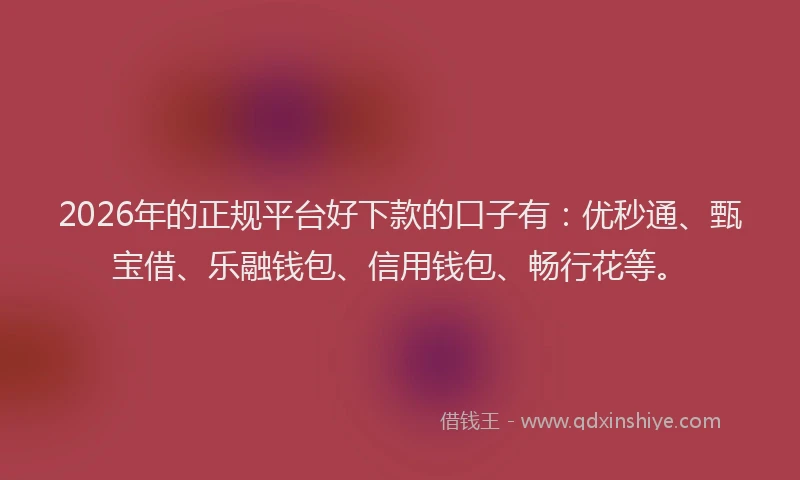 2026年的正规平台好下款的口子有:优秒通、甄宝借、乐融钱包、信用钱包、畅行花等。