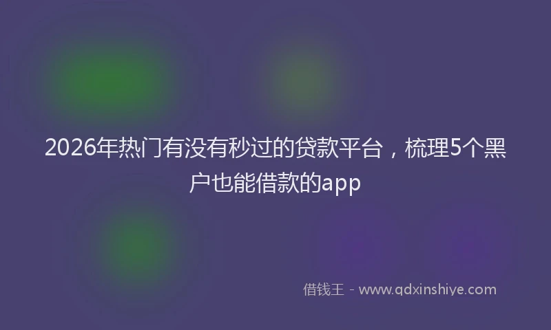 2026年热门有没有秒过的贷款平台，梳理5个黑户也能借款的app