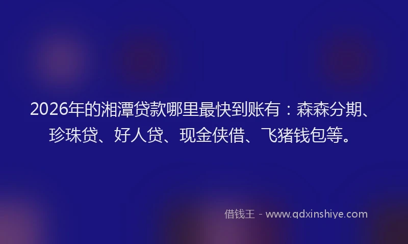 2026年的湘潭贷款哪里最快到账有：森森分期、珍珠贷、好人贷、现金侠借、飞猪钱包等。