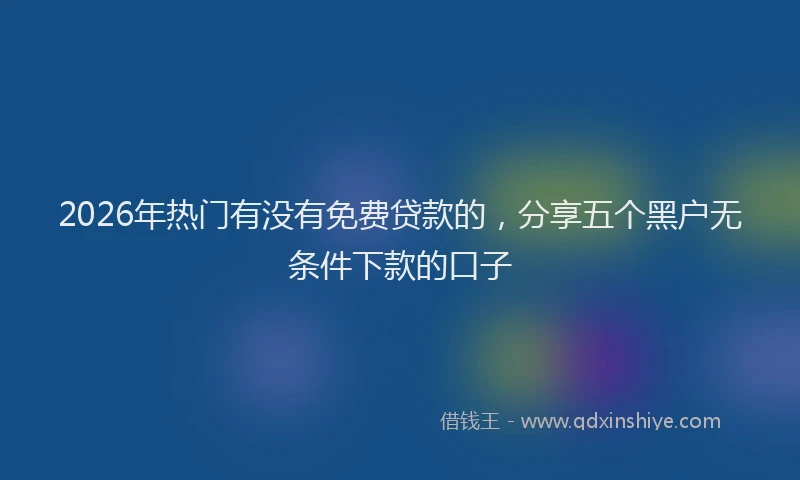 2026年热门有没有免费贷款的，分享五个黑户无条件下款的口子