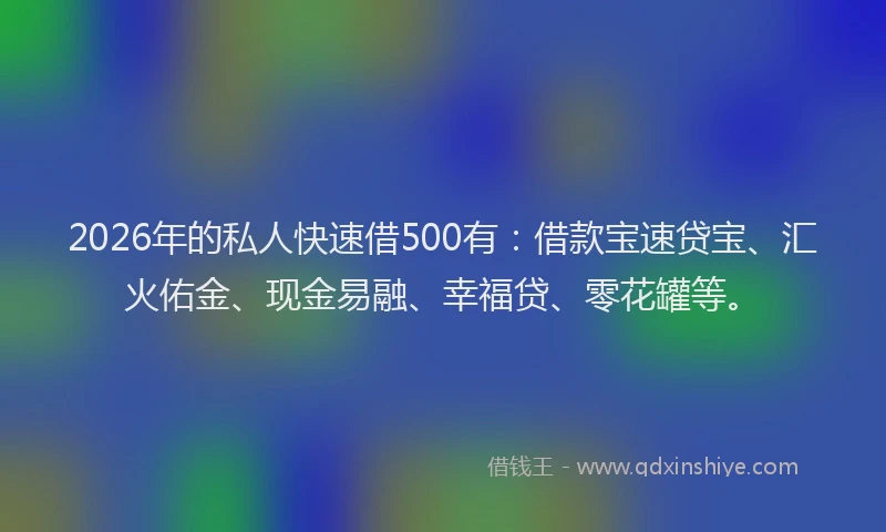 2026年的私人快速借500有：借款宝速贷宝、汇火佑金、现金易融、幸福贷、零花罐等。