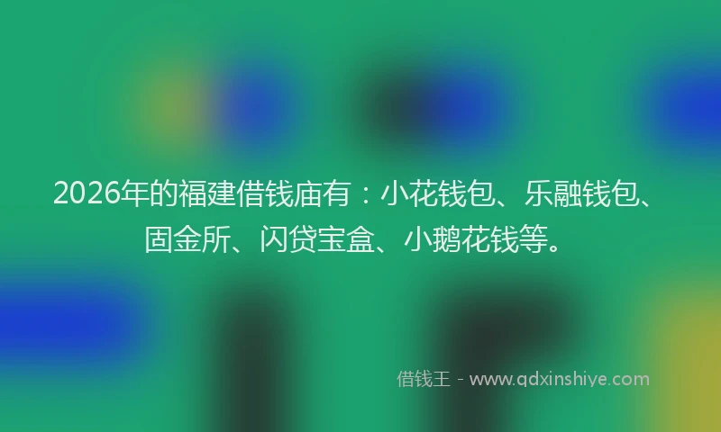 2026年的福建借钱庙有：小花钱包、乐融钱包、固金所、闪贷宝盒、小鹅花钱等。