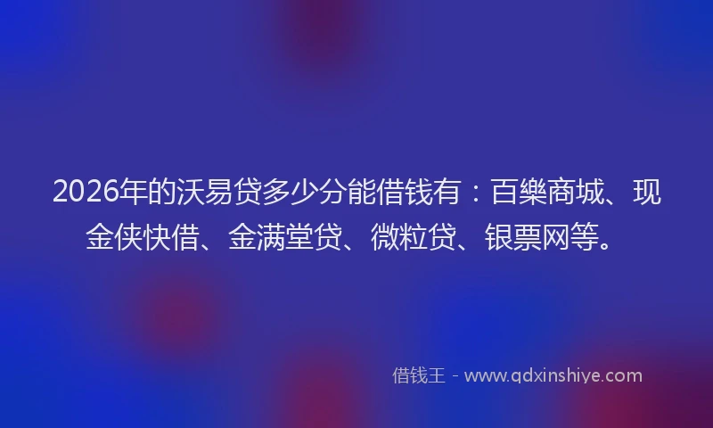 2026年的沃易贷多少分能借钱有:百樂商城、现金侠快借、金满堂贷、微粒贷、银票网等。