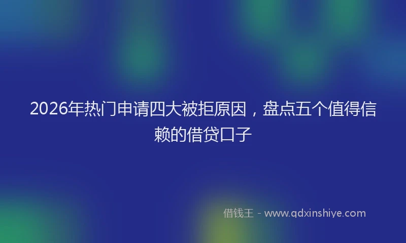 2026年热门申请四大被拒原因，盘点五个值得信赖的借贷口子